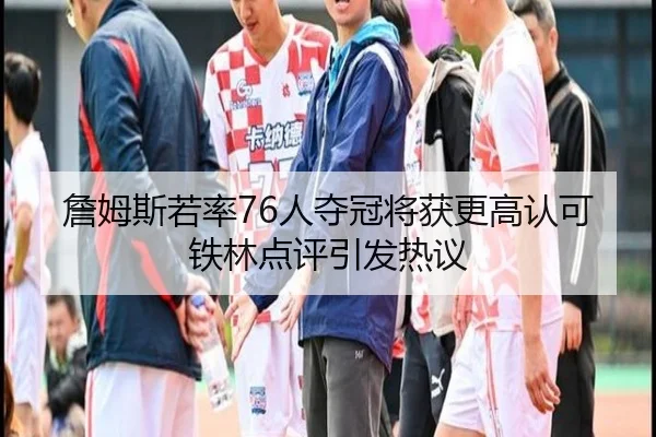 詹姆斯若率76人夺冠将获更高认可铁林点评引发热议